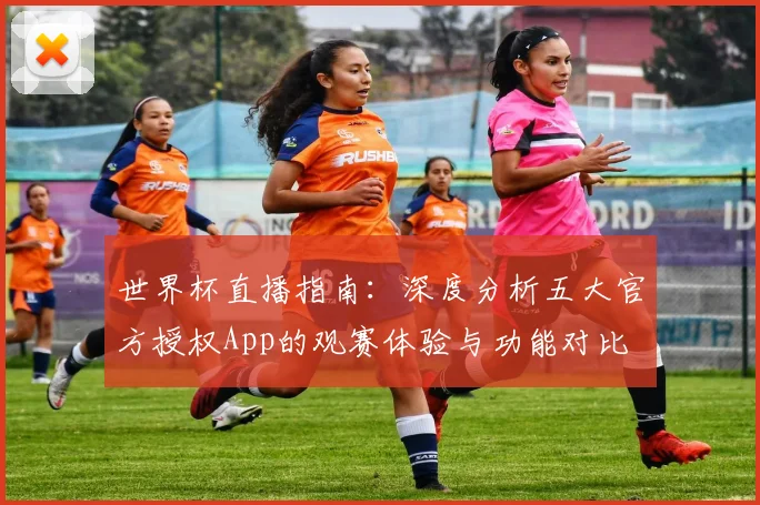 世界杯直播指南:深度分析五大官方授权App的观赛体验与功能对比