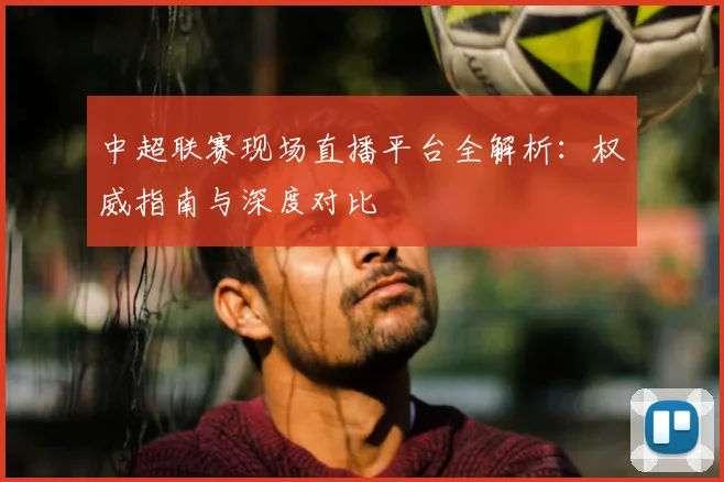 中超联赛现场直播平台全解析:权威指南与深度对比