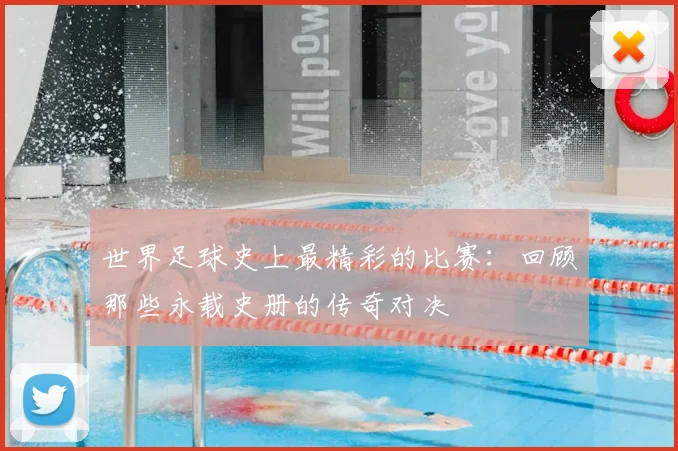 世界足球史上最精彩的比赛:回顾那些永载史册的传奇对决