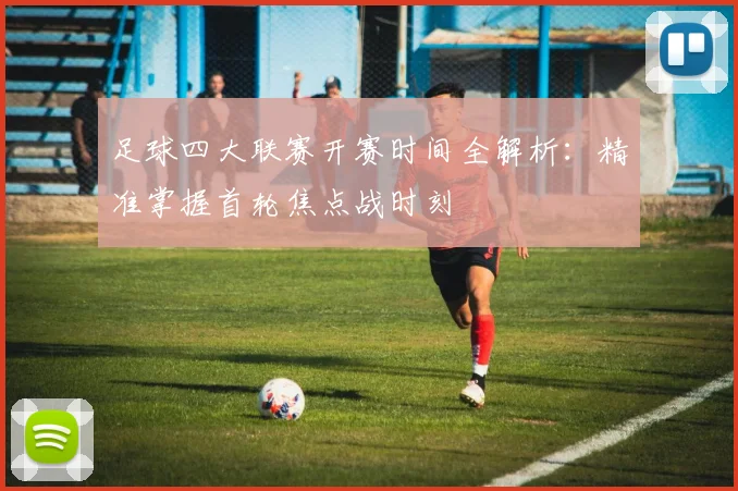 足球四大联赛开赛时间全解析:精准掌握首轮焦点战时刻