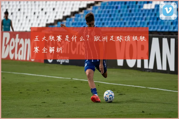五大联赛是什么?欧洲足球顶级联赛全解析