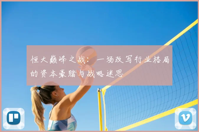 恒大巅峰之战：一场改写行业格局的资本豪赌与战略迷思
