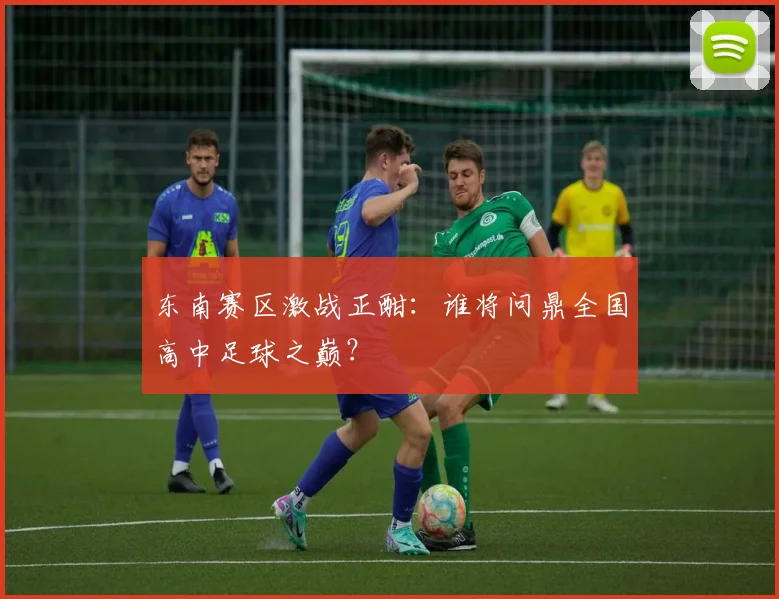 东南赛区激战正酣:谁将问鼎全国高中足球之巅?
