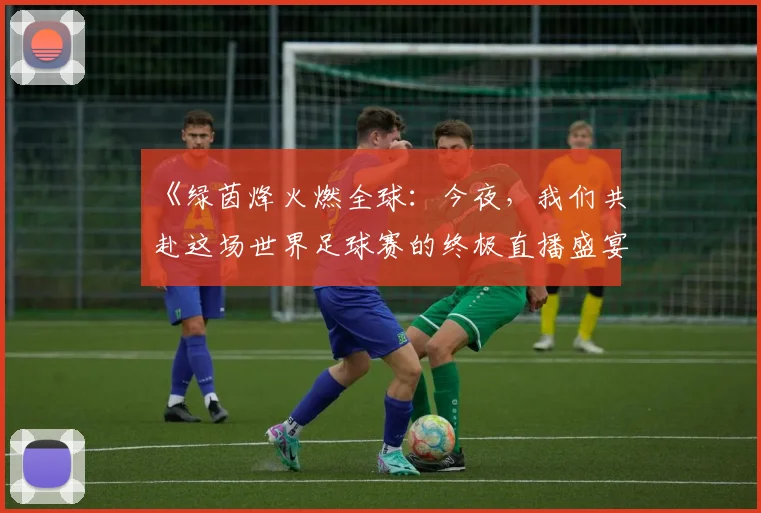《绿茵烽火燃全球:今夜,我们共赴这场世界足球赛的终极直播盛宴》